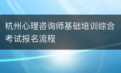 杭州心理咨询师基础培训综合考试报名流程