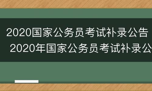 2020国家公务员考试补录公告 2020年国家公务员考试补录公告