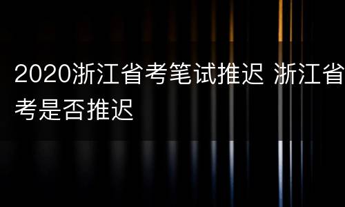 2020浙江省考笔试推迟 浙江省考是否推迟