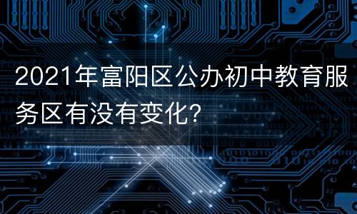 2021年富阳区公办初中教育服务区有没有变化？