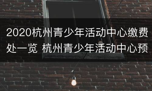 2020杭州青少年活动中心缴费处一览 杭州青少年活动中心预约报名