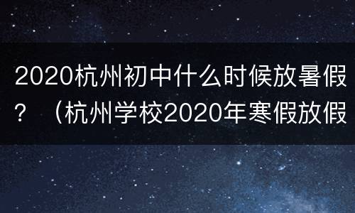 2020杭州初中什么时候放暑假？（杭州学校2020年寒假放假时间）