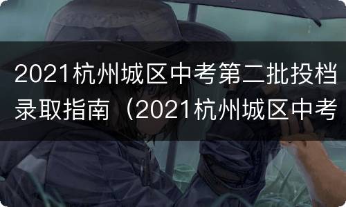 2021杭州城区中考第二批投档录取指南（2021杭州城区中考第二批投档录取指南公布）