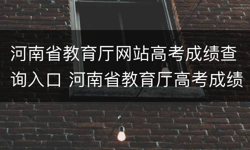 河南省教育厅网站高考成绩查询入口 河南省教育厅高考成绩查询入口在哪