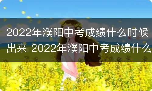 2022年濮阳中考成绩什么时候出来 2022年濮阳中考成绩什么时候出来啊