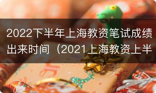 2022下半年上海教资笔试成绩出来时间（2021上海教资上半年笔试时间）