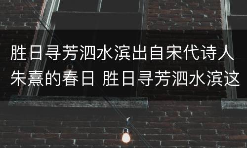 胜日寻芳泗水滨出自宋代诗人朱熹的春日 胜日寻芳泗水滨这首诗的作者是谁