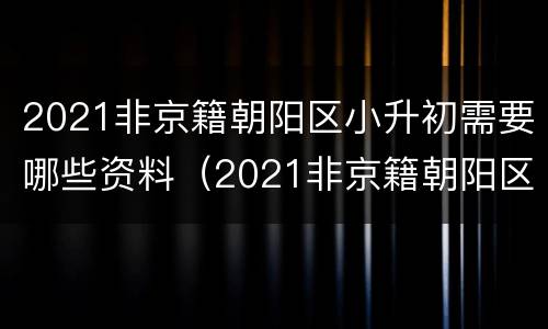 2021非京籍朝阳区小升初需要哪些资料（2021非京籍朝阳区幼升小）