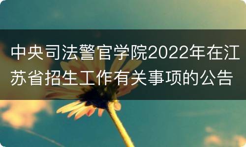 中央司法警官学院2022年在江苏省招生工作有关事项的公告