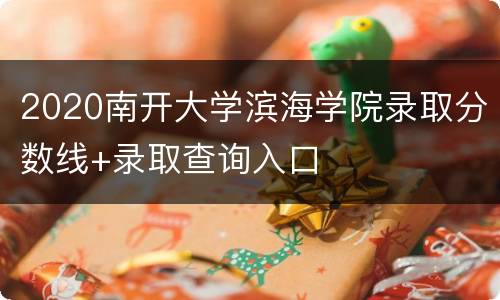 2020南开大学滨海学院录取分数线+录取查询入口