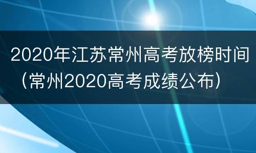 2020年江苏常州高考放榜时间（常州2020高考成绩公布）