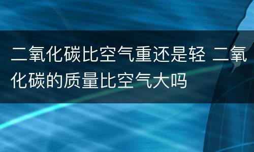 二氧化碳比空气重还是轻 二氧化碳的质量比空气大吗