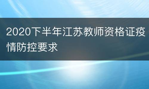 2020下半年江苏教师资格证疫情防控要求