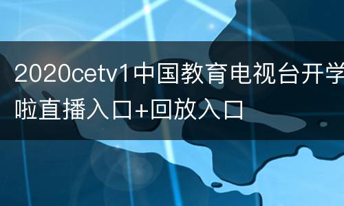 2020cetv1中国教育电视台开学啦直播入口+回放入口