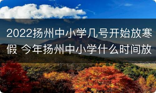 2022扬州中小学几号开始放寒假 今年扬州中小学什么时间放寒假