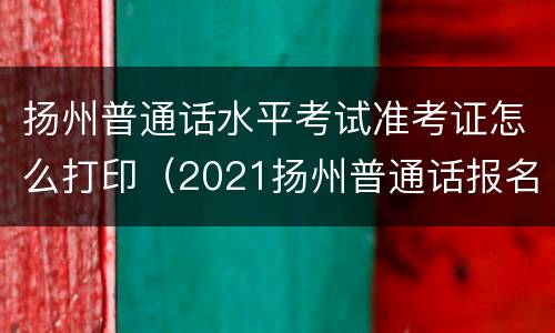 扬州普通话水平考试准考证怎么打印（2021扬州普通话报名）