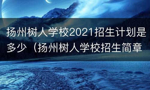 扬州树人学校2021招生计划是多少（扬州树人学校招生简章）