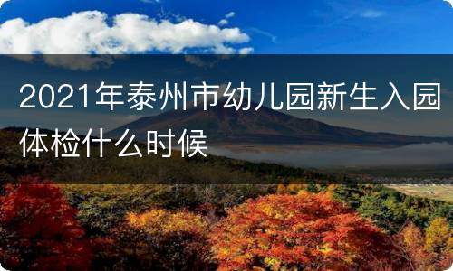 2021年泰州市幼儿园新生入园体检什么时候