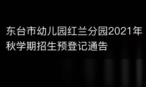 东台市幼儿园红兰分园2021年秋学期招生预登记通告