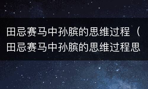 田忌赛马中孙膑的思维过程（田忌赛马中孙膑的思维过程思维导图）