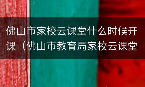 佛山市家校云课堂什么时候开课（佛山市教育局家校云课堂）