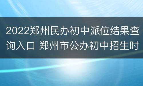 2022郑州民办初中派位结果查询入口 郑州市公办初中招生时间