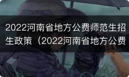 2022河南省地方公费师范生招生政策（2022河南省地方公费师范生招生政策解读）