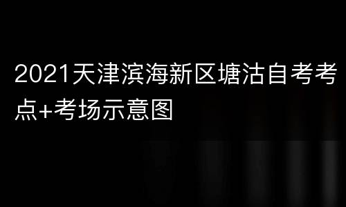 2021天津滨海新区塘沽自考考点+考场示意图