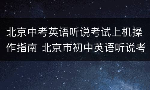 北京中考英语听说考试上机操作指南 北京市初中英语听说考试