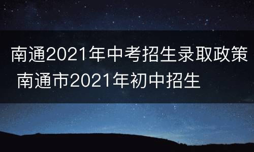 南通2021年中考招生录取政策 南通市2021年初中招生