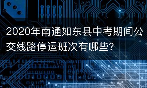 2020年南通如东县中考期间公交线路停运班次有哪些？