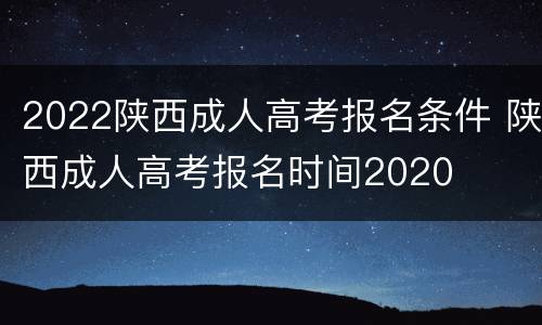 2022陕西成人高考报名条件 陕西成人高考报名时间2020