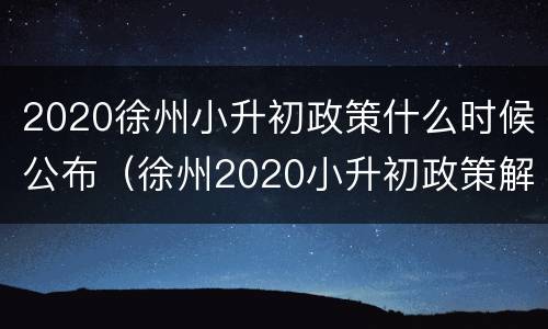 2020徐州小升初政策什么时候公布（徐州2020小升初政策解读）