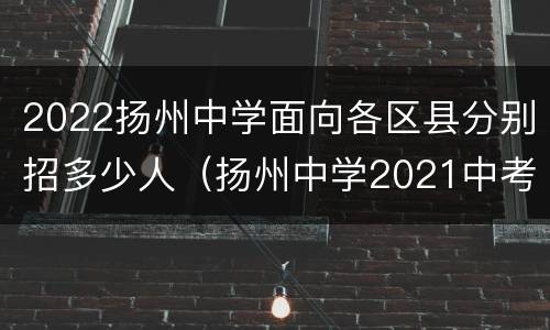 2022扬州中学面向各区县分别招多少人（扬州中学2021中考招生人数）