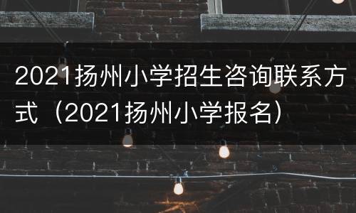 2021扬州小学招生咨询联系方式（2021扬州小学报名）