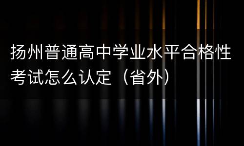 扬州普通高中学业水平合格性考试怎么认定（省外）