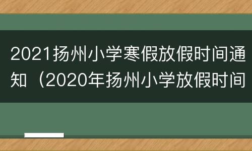 2021扬州小学寒假放假时间通知（2020年扬州小学放假时间）