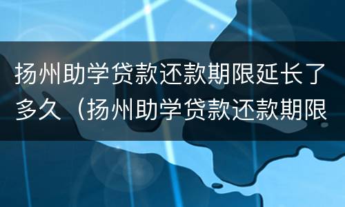 扬州助学贷款还款期限延长了多久（扬州助学贷款还款期限延长了多久到账）