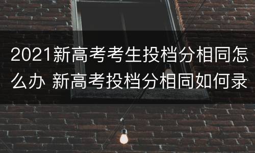 2021新高考考生投档分相同怎么办 新高考投档分相同如何录取