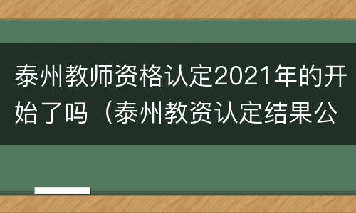 泰州教师资格认定2021年的开始了吗（泰州教资认定结果公告）