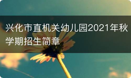 兴化市直机关幼儿园2021年秋学期招生简章