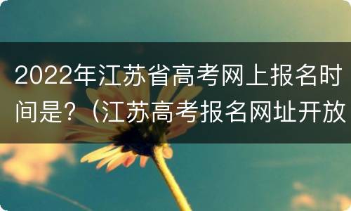 2022年江苏省高考网上报名时间是?（江苏高考报名网址开放时间）