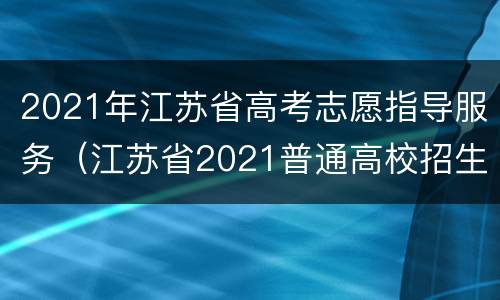 2021年江苏省高考志愿指导服务（江苏省2021普通高校招生考试志愿填报服务）