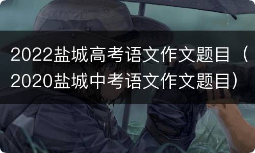 2022盐城高考语文作文题目（2020盐城中考语文作文题目）