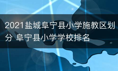 2021盐城阜宁县小学施教区划分 阜宁县小学学校排名