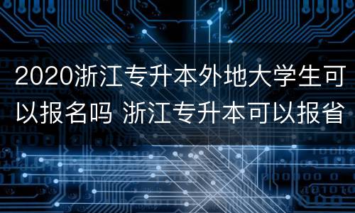 2020浙江专升本外地大学生可以报名吗 浙江专升本可以报省外的学校吗