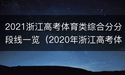 2021浙江高考体育类综合分分段线一览（2020年浙江高考体育类考生综合分分段表）