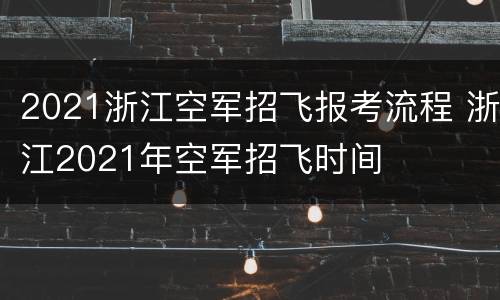 2021浙江空军招飞报考流程 浙江2021年空军招飞时间