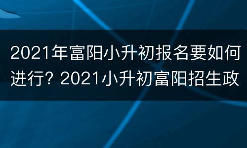 2021年富阳小升初报名要如何进行? 2021小升初富阳招生政策