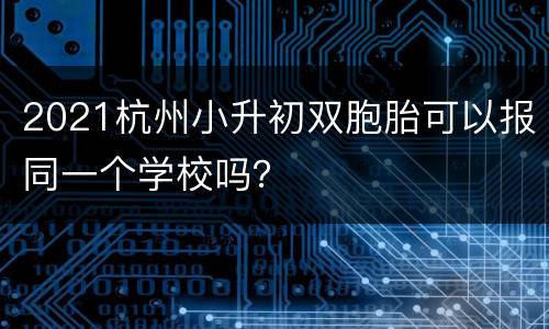 2021杭州小升初双胞胎可以报同一个学校吗？